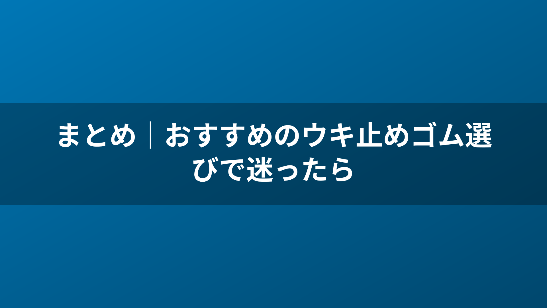 まとめ｜おすすめのウキ止めゴム選びで迷ったら