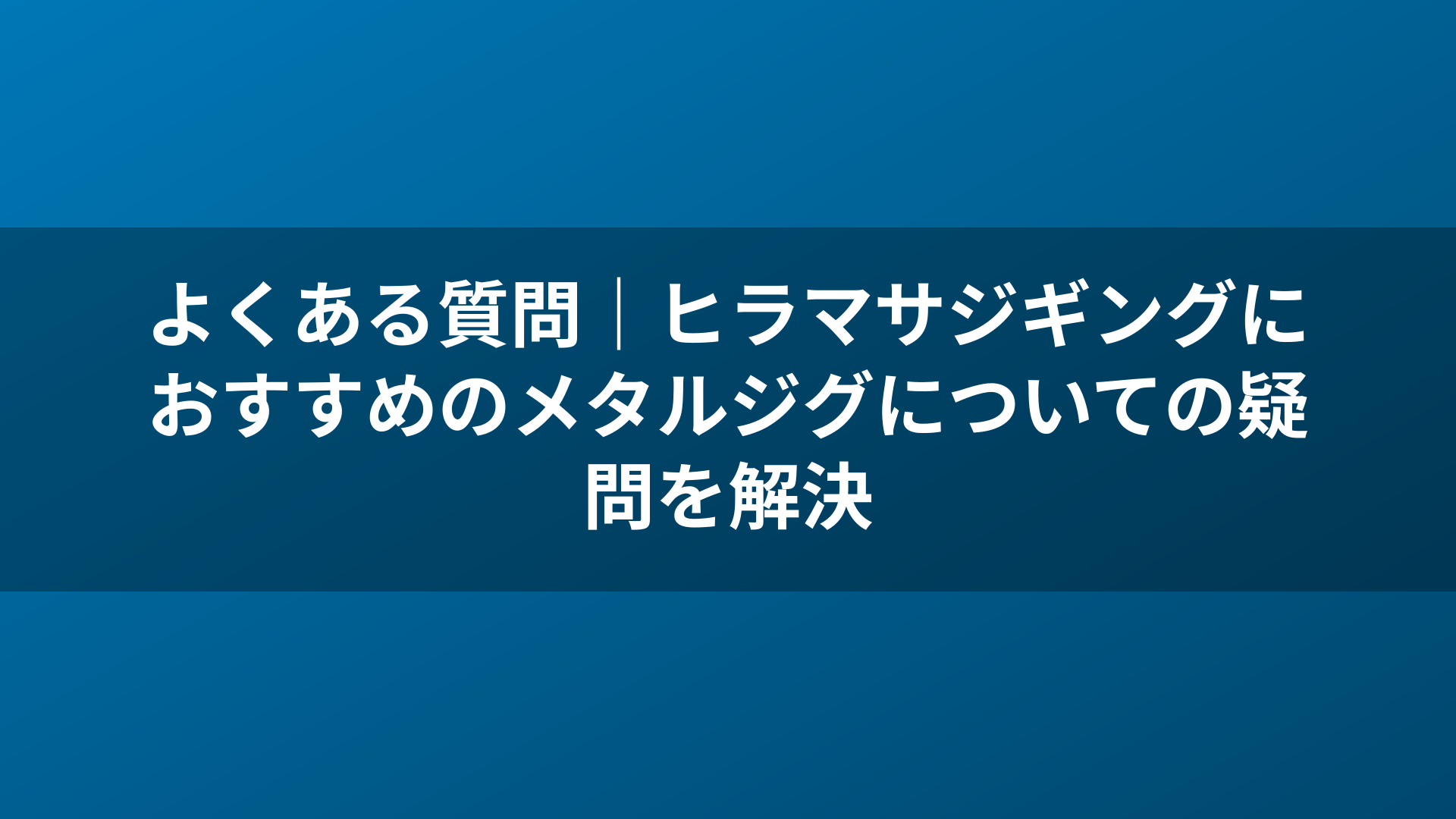 よくある質問|ヒラマサジギングにおすすめのメタルジグについての疑問を解決
