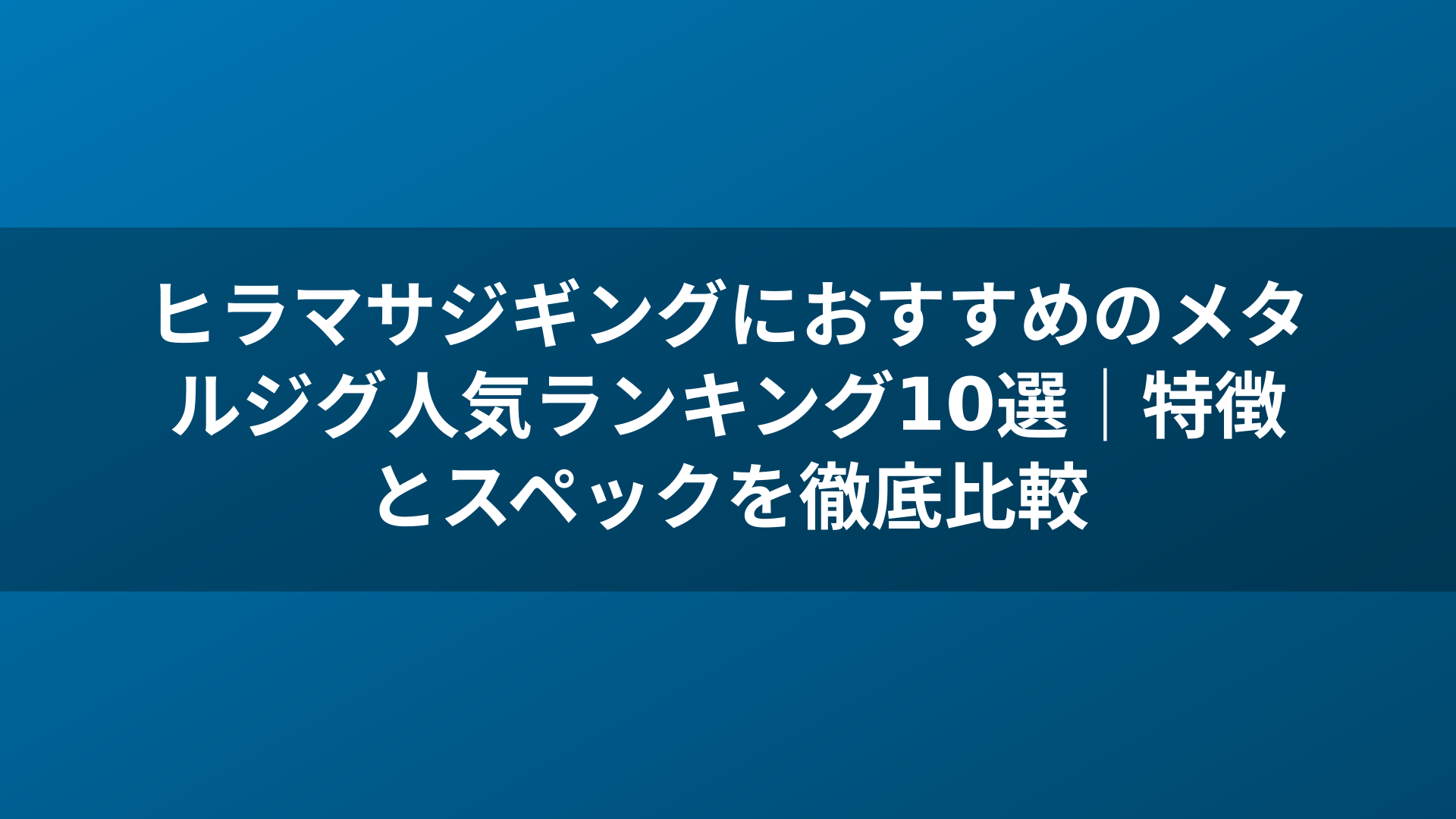 ヒラマサジギングにおすすめのメタルジグ人気ランキング10選|特徴とスペックを徹底比較