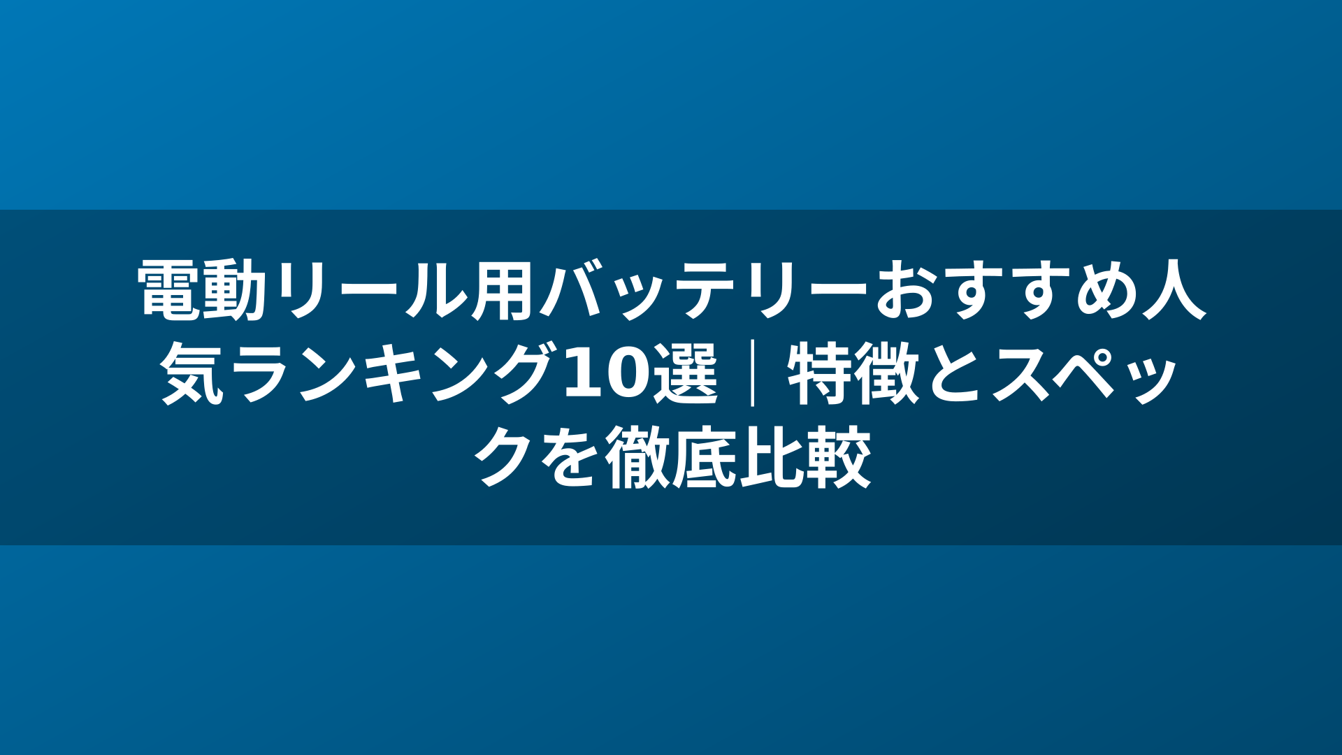 電動リール用バッテリーおすすめ人気ランキング10選｜特徴とスペックを徹底比較
