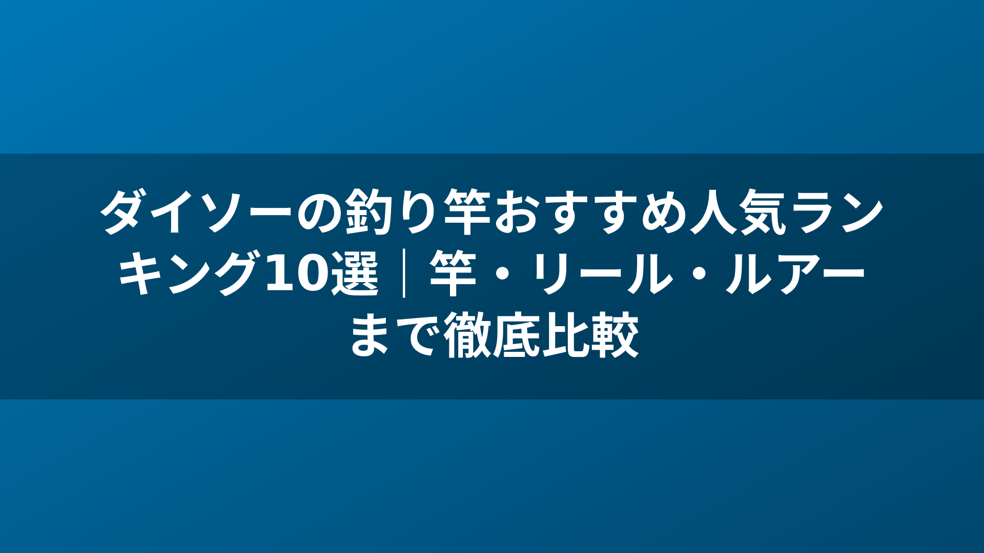 ダイソーの釣り竿おすすめ人気ランキング10選｜竿・リール・ルアーまで徹底比較