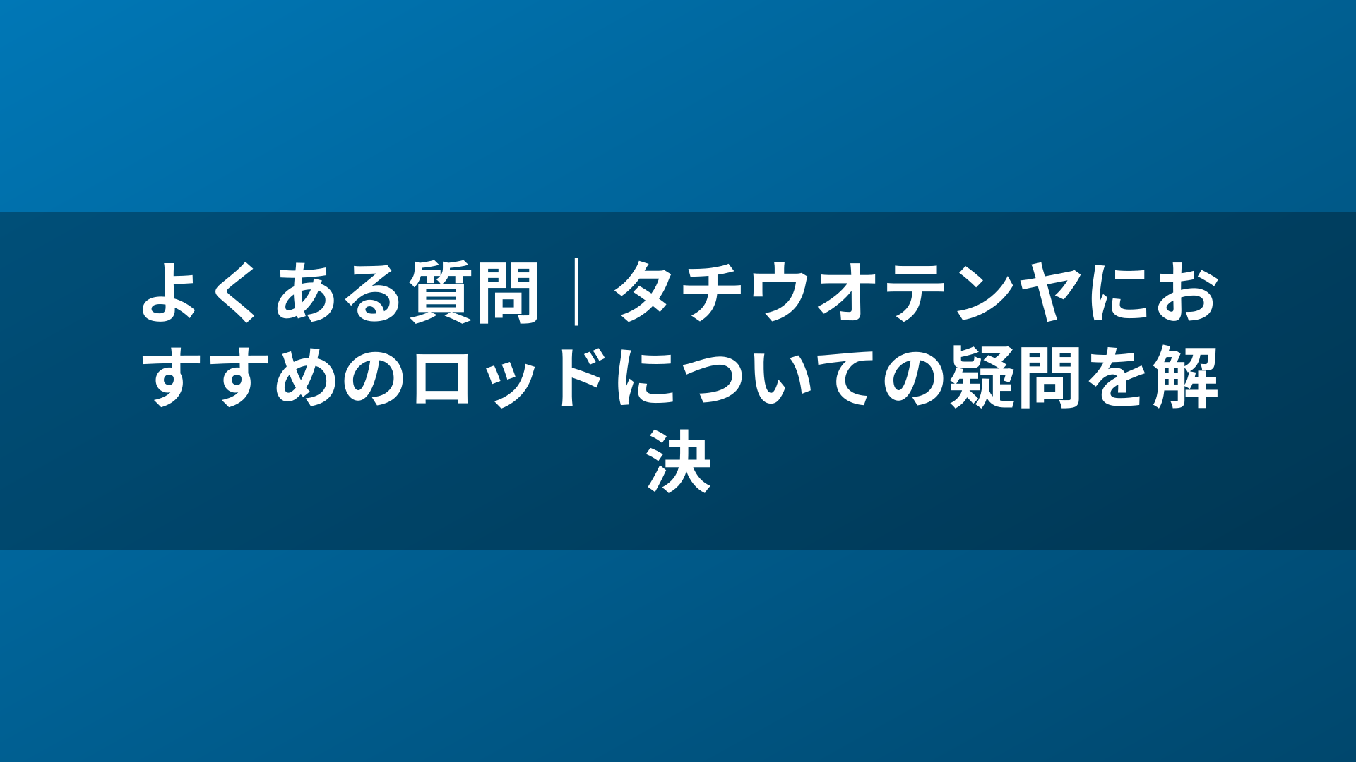 よくある質問｜タチウオテンヤにおすすめのロッドについての疑問を解決