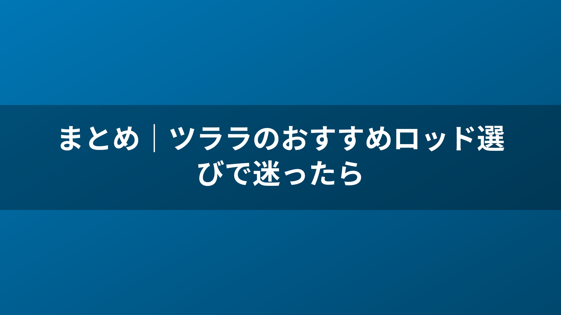 まとめ｜ツララのおすすめロッド選びで迷ったら