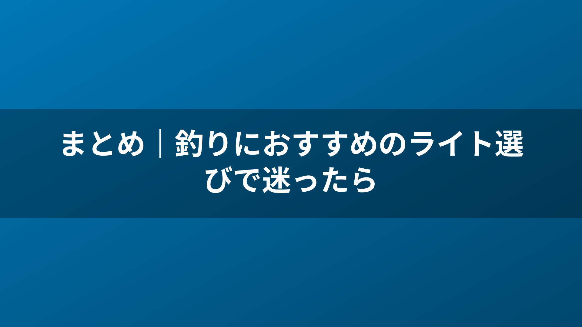 まとめ｜釣りにおすすめのライト選びで迷ったら