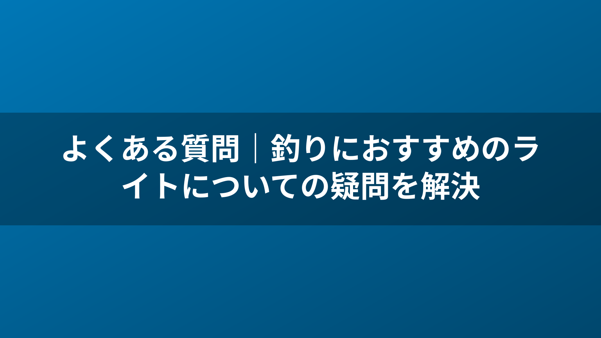 よくある質問｜釣りにおすすめのライトについての疑問を解決