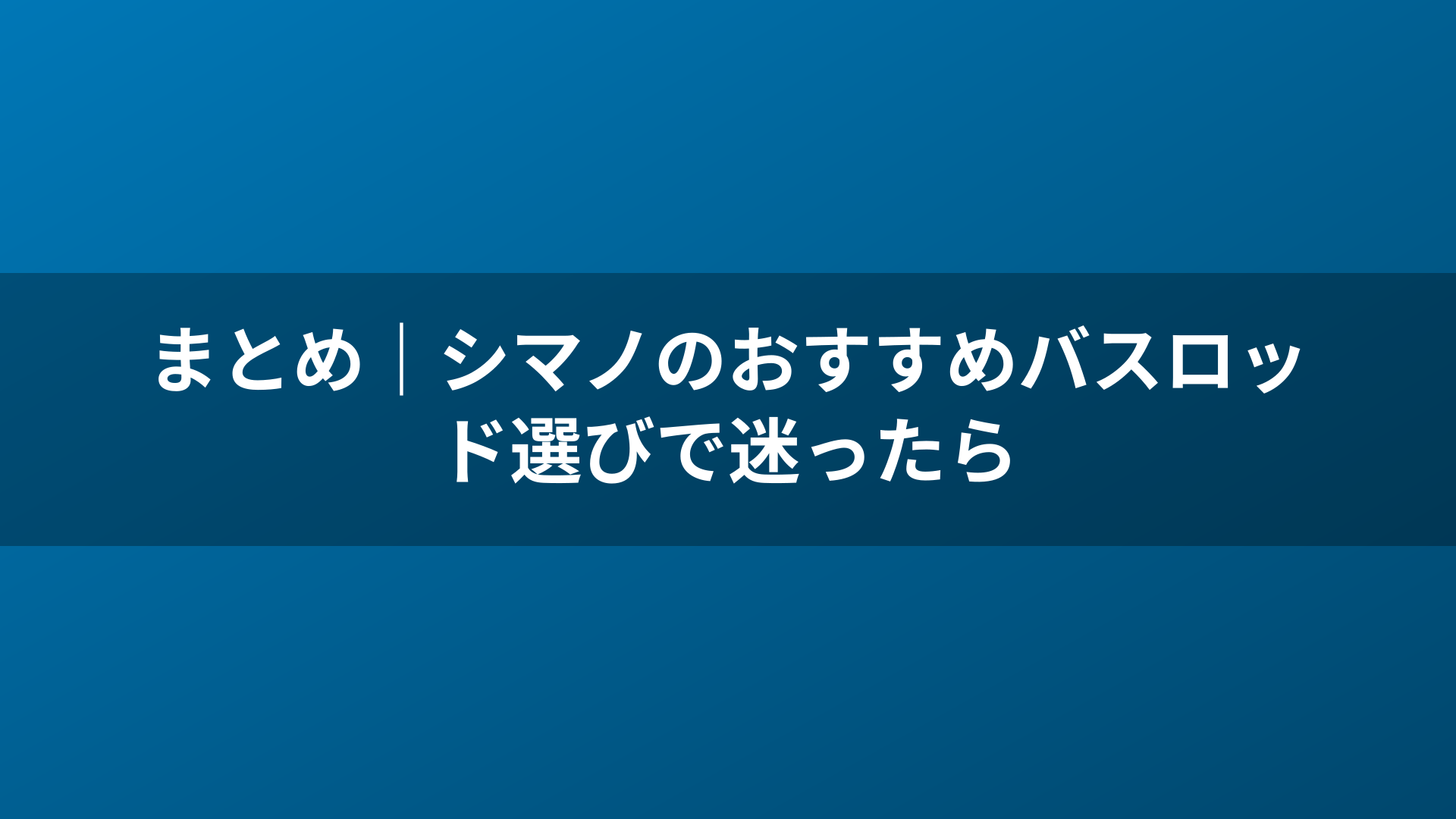 まとめ|シマノのおすすめバスロッド選びで迷ったら