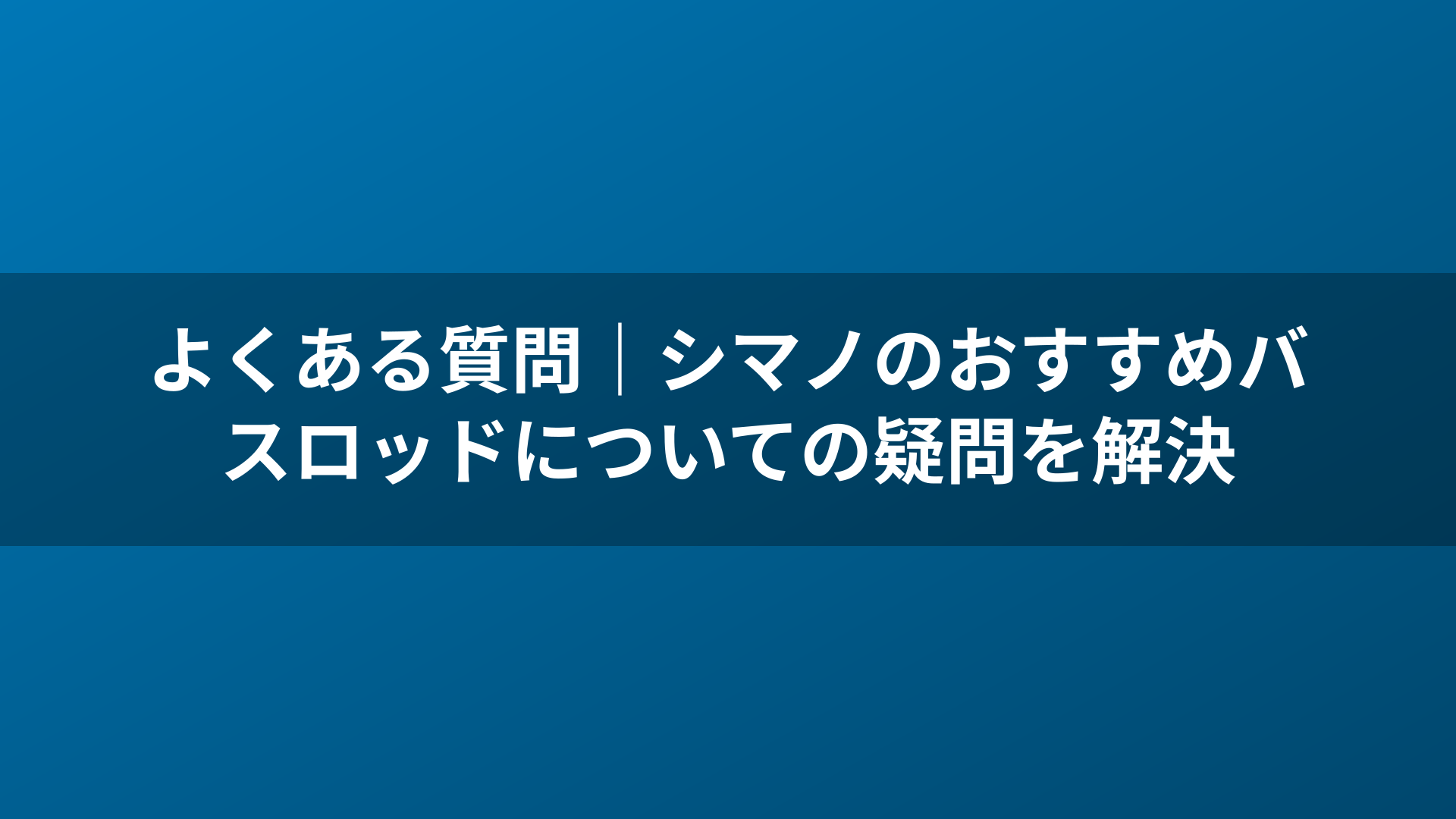 よくある質問|シマノのおすすめバスロッドについての疑問を解決
