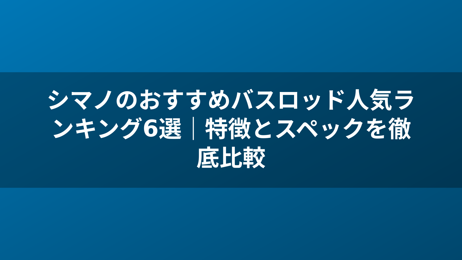 シマノのおすすめバスロッド人気ランキング6選|特徴とスペックを徹底比較