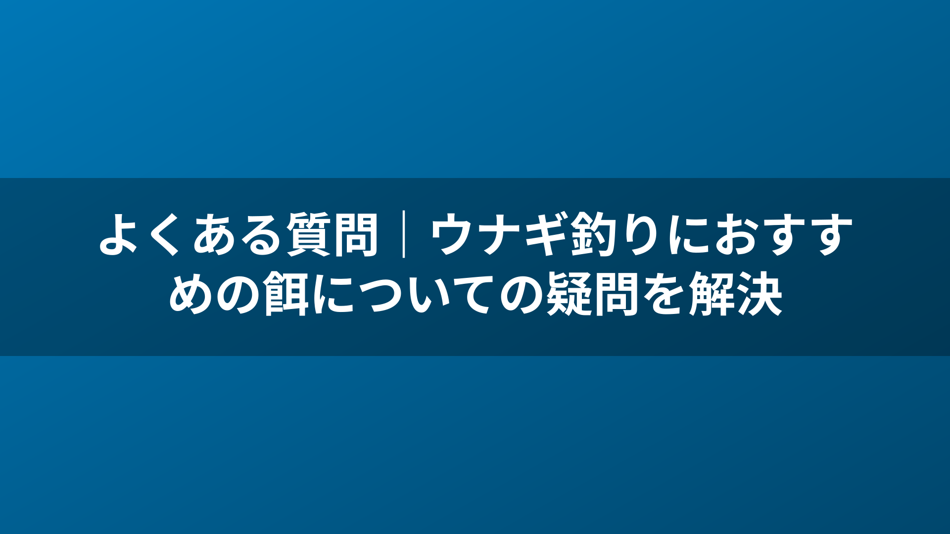 よくある質問｜ウナギ釣りにおすすめの餌についての疑問を解決
