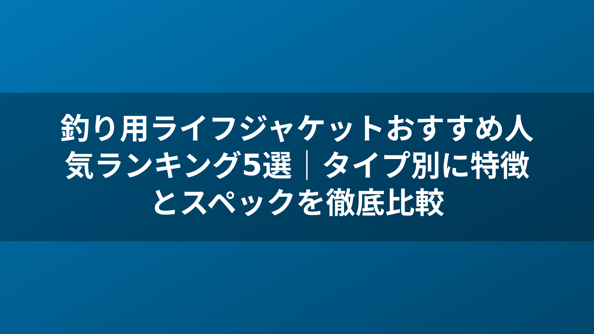 釣り用ライフジャケットおすすめ人気ランキング5選|タイプ別に特徴とスペックを徹底比較