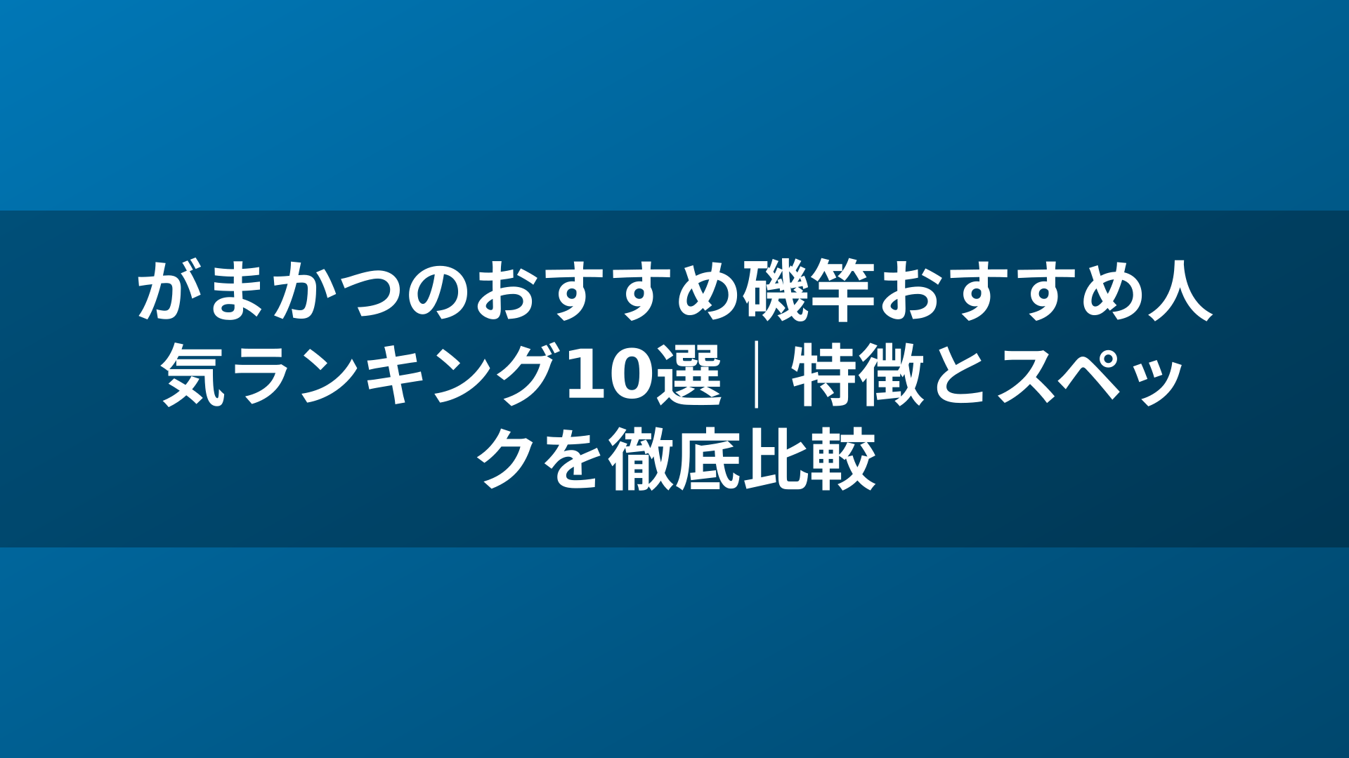 がまかつのおすすめ磯竿おすすめ人気ランキング10選|特徴とスペックを徹底比較