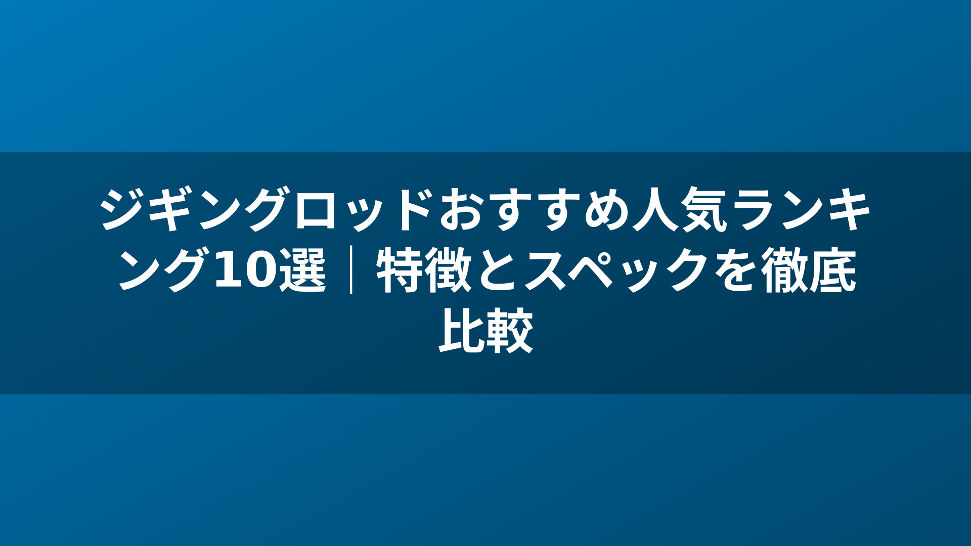 ジギングロッドおすすめ人気ランキング10選|特徴とスペックを徹底比較