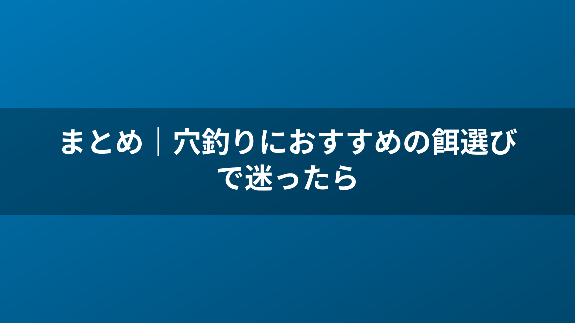 まとめ｜穴釣りにおすすめの餌選びで迷ったら
