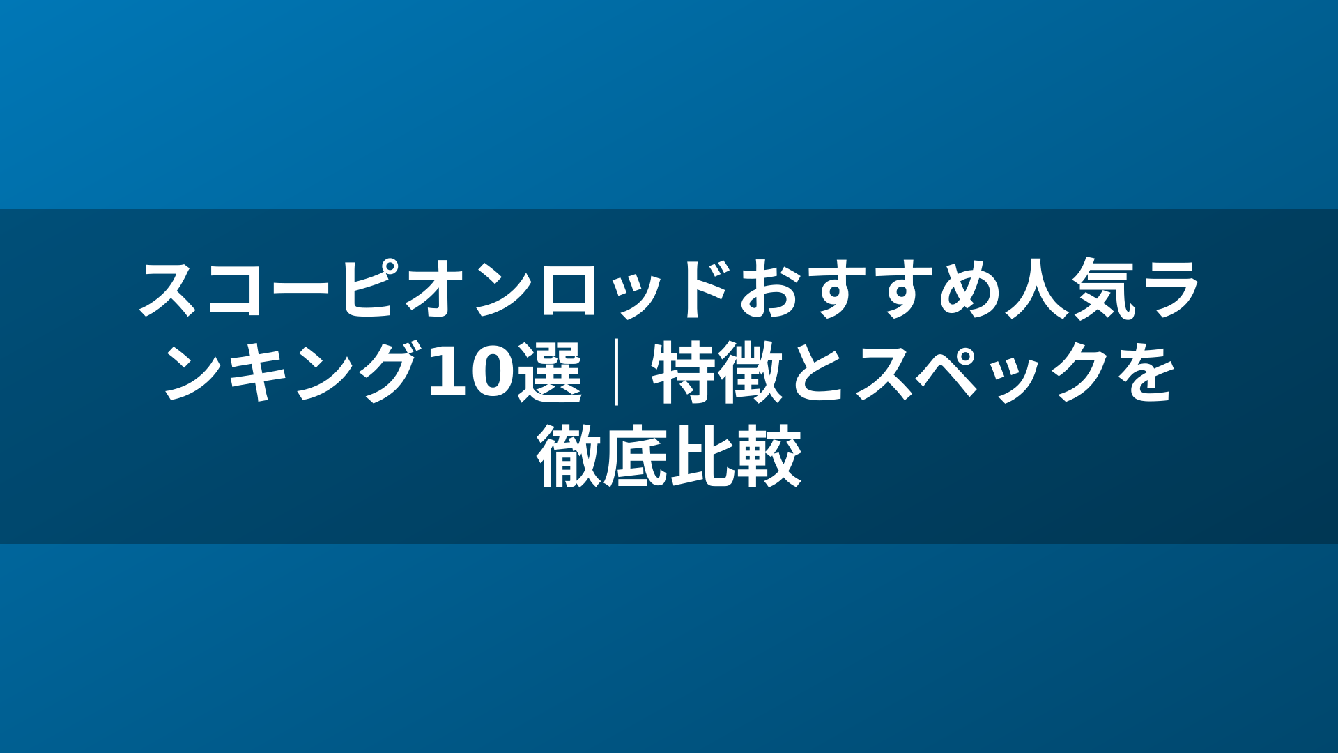 スコーピオンロッドおすすめ人気ランキング10選｜特徴とスペックを徹底比較