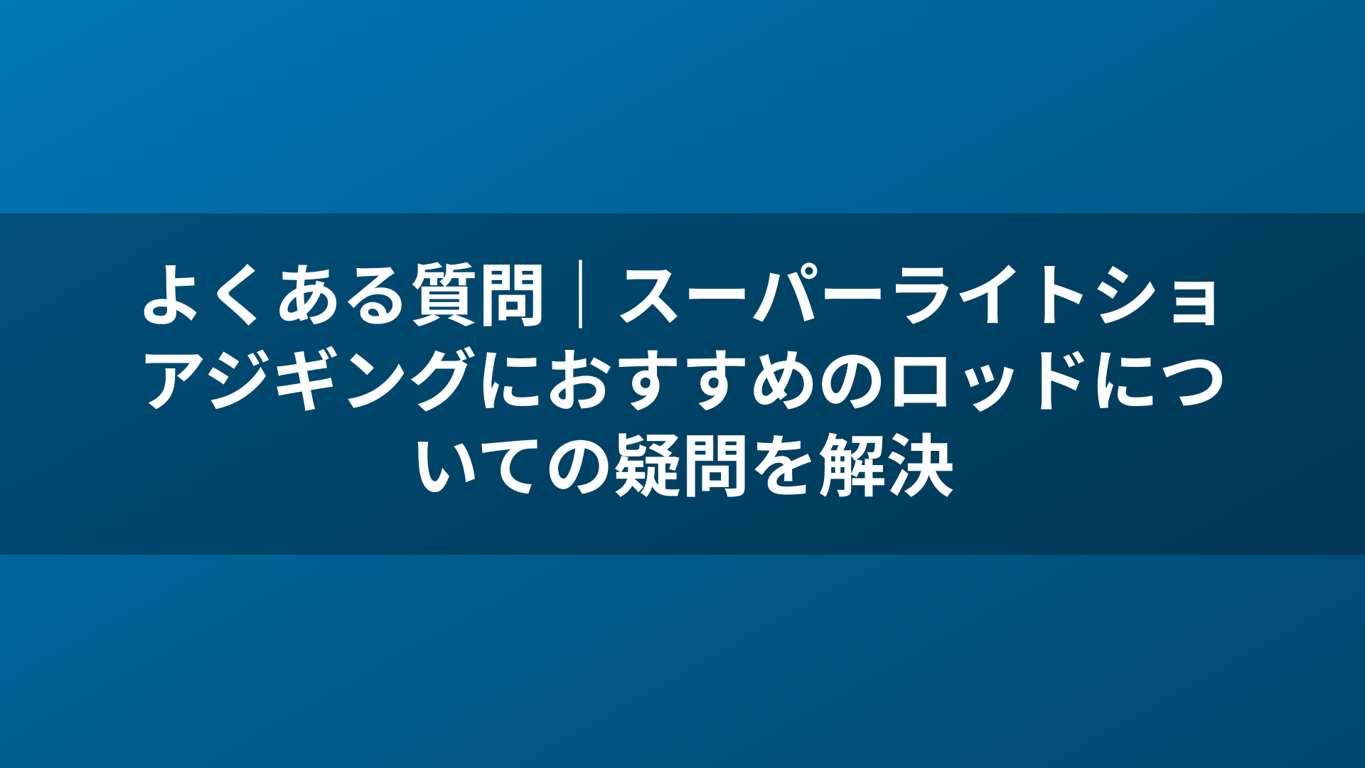 よくある質問|スーパーライトショアジギングにおすすめのロッドについての疑問を解決