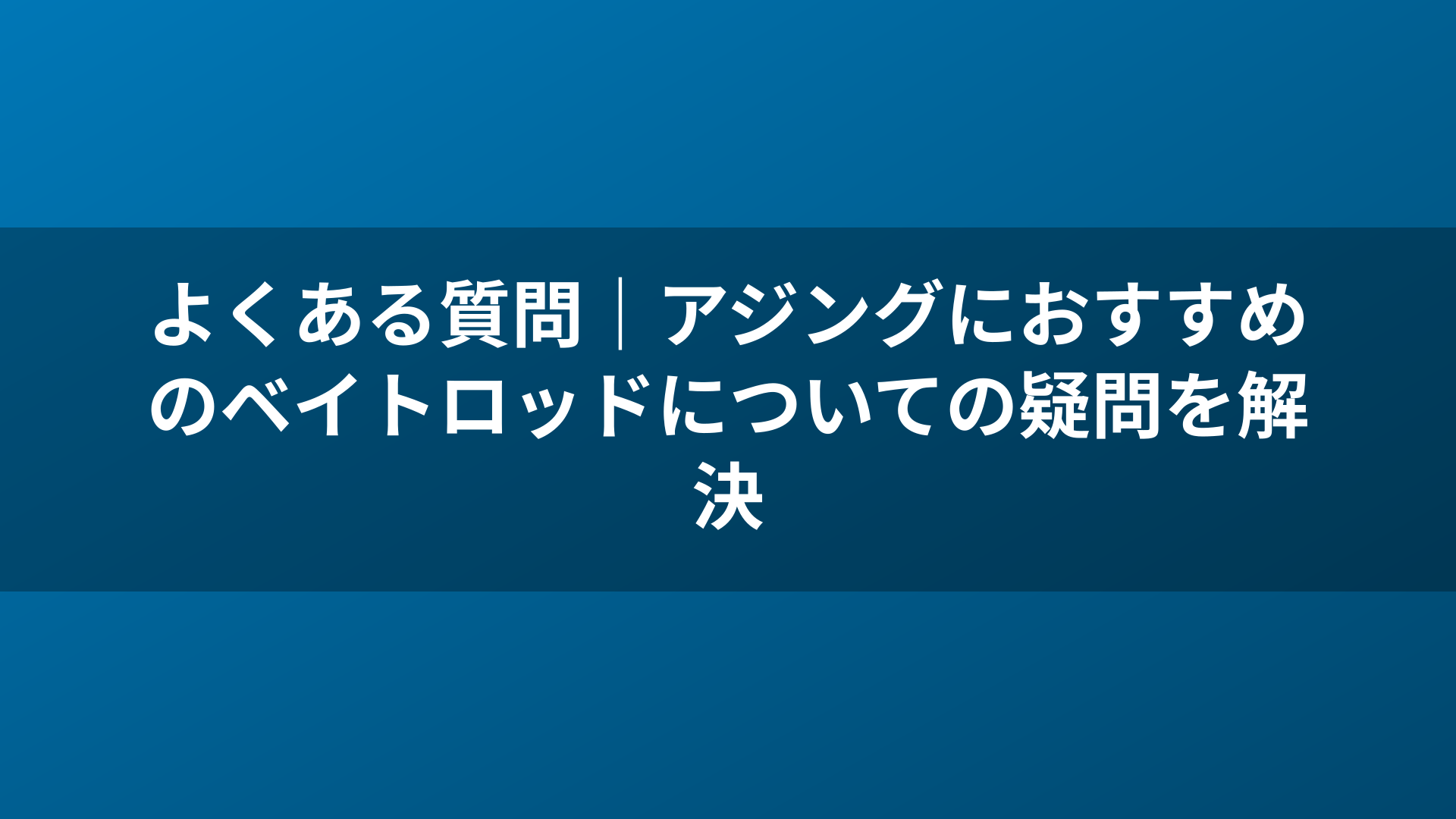 よくある質問|アジングにおすすめのベイトロッドについての疑問を解決