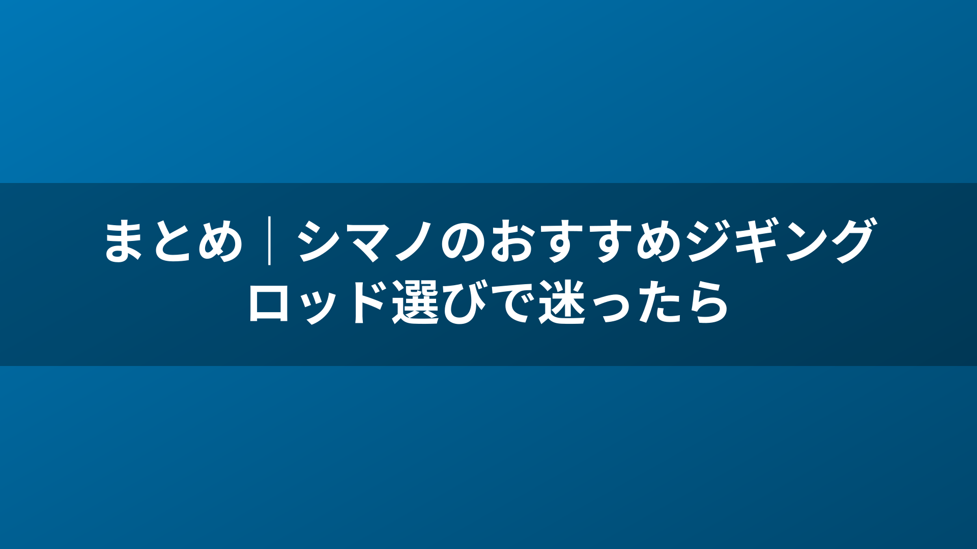まとめ｜シマノのおすすめジギングロッド選びで迷ったら