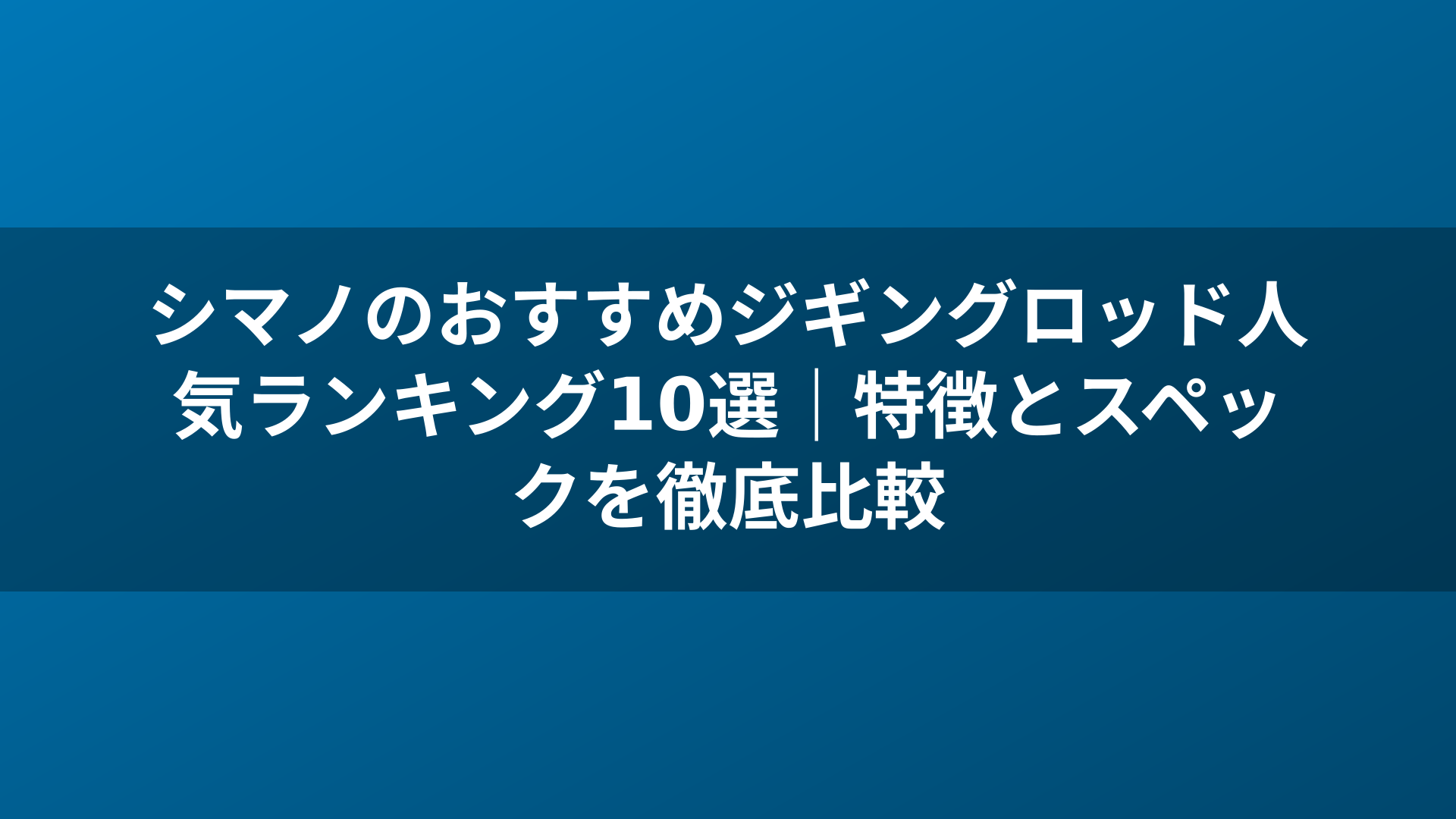 シマノのおすすめジギングロッド人気ランキング10選｜特徴とスペックを徹底比較