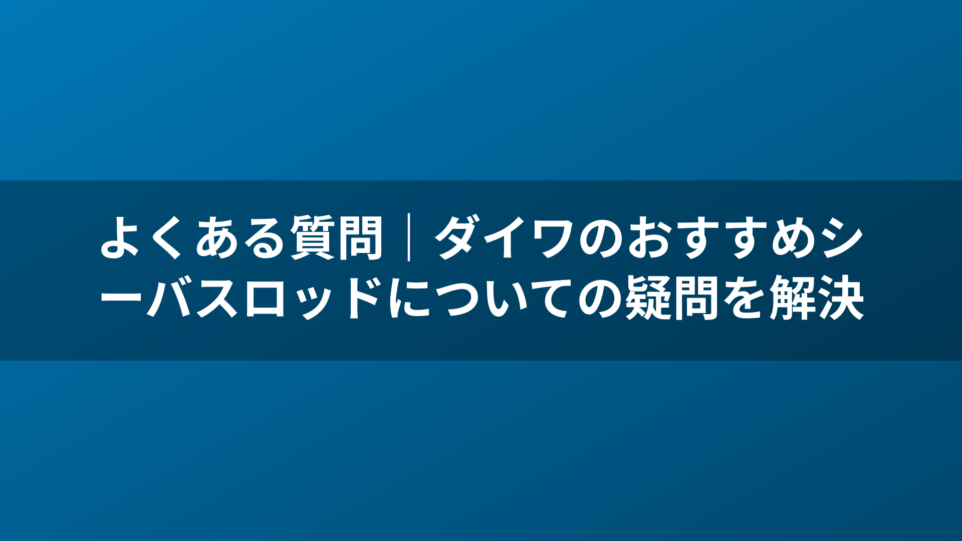 よくある質問｜ダイワのおすすめシーバスロッドについての疑問を解決