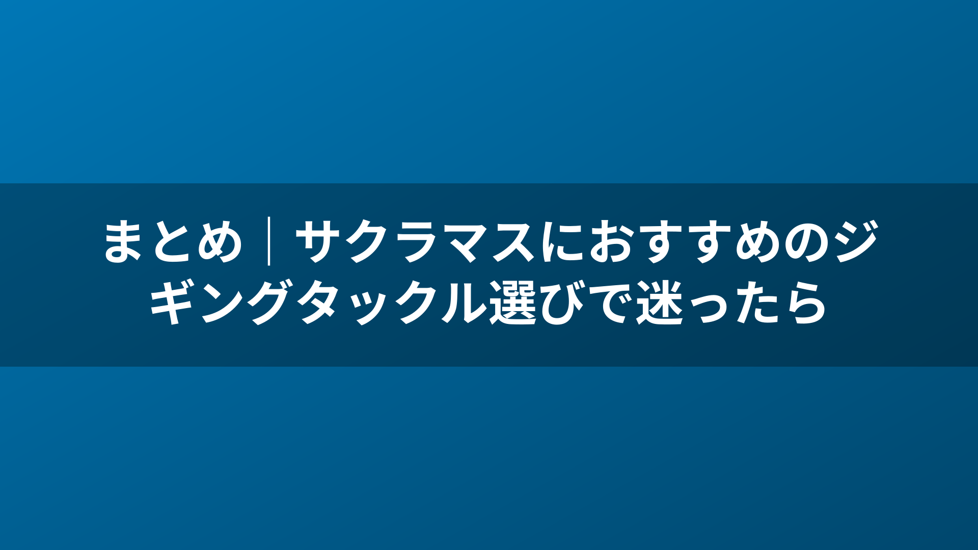 まとめ｜サクラマスにおすすめのジギングタックル選びで迷ったら