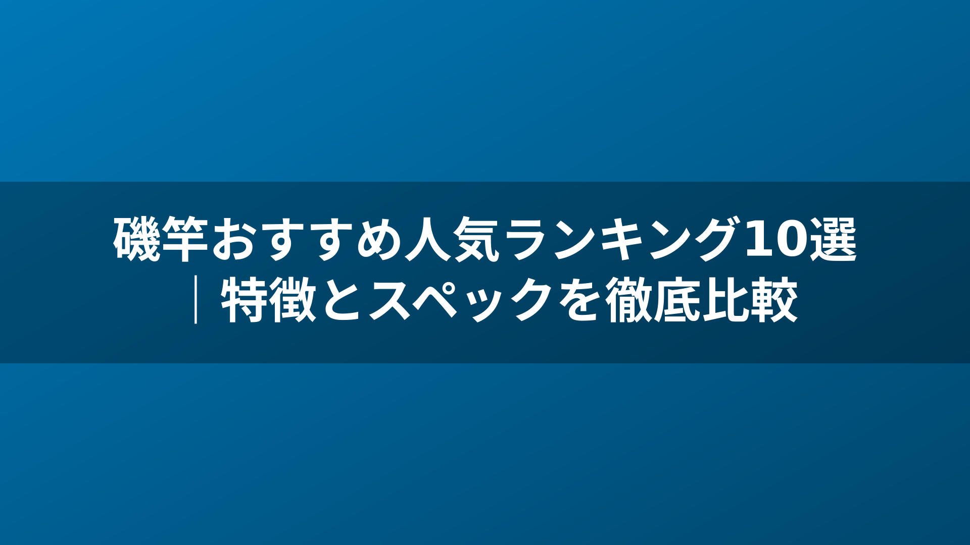 磯竿おすすめ人気ランキング10選｜特徴とスペックを徹底比較