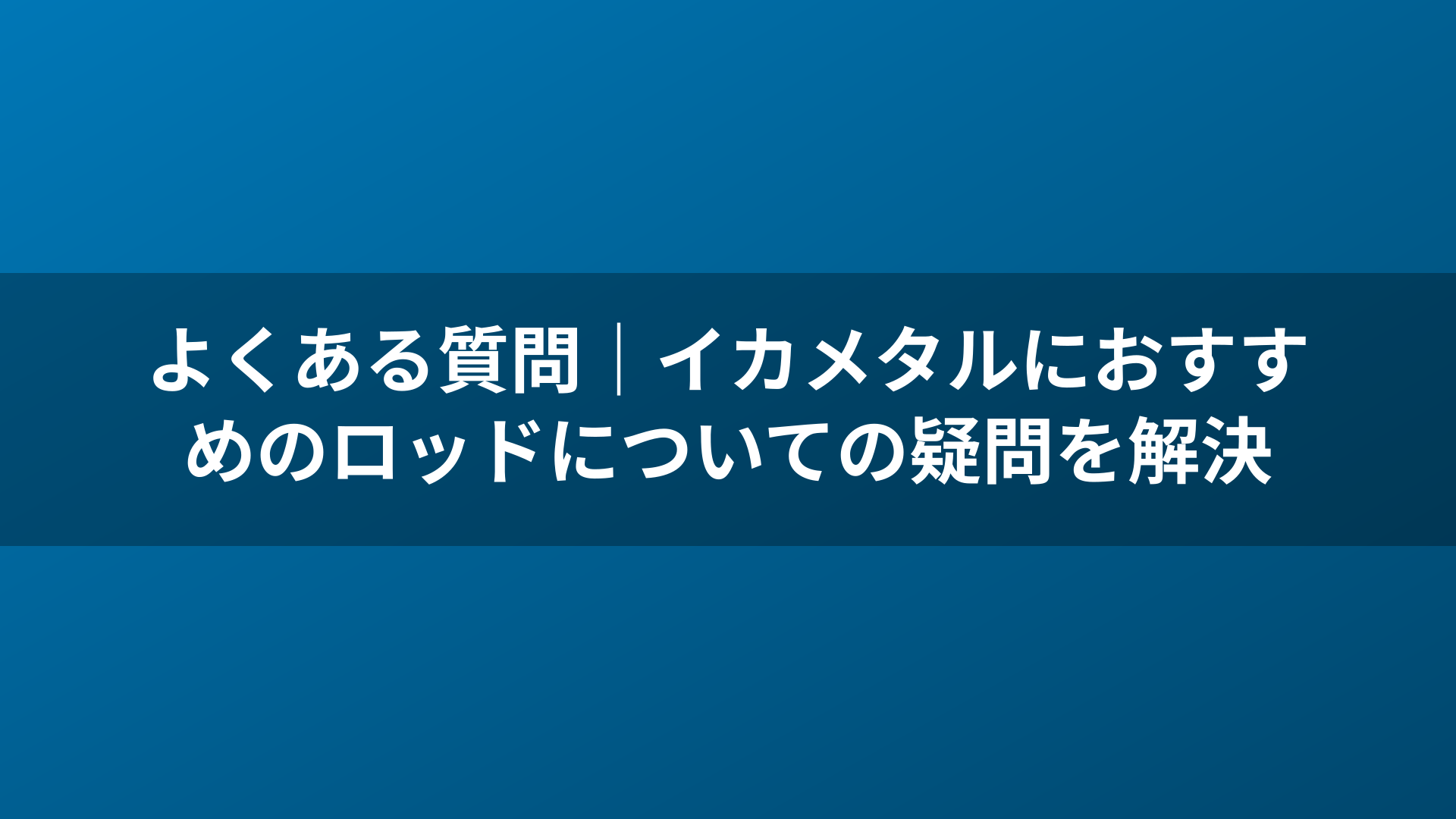 よくある質問|イカメタルにおすすめのロッドについての疑問を解決
