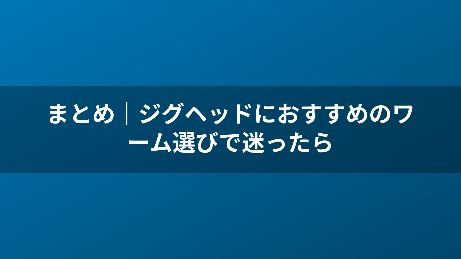 まとめ|ジグヘッドにおすすめのワーム選びで迷ったら