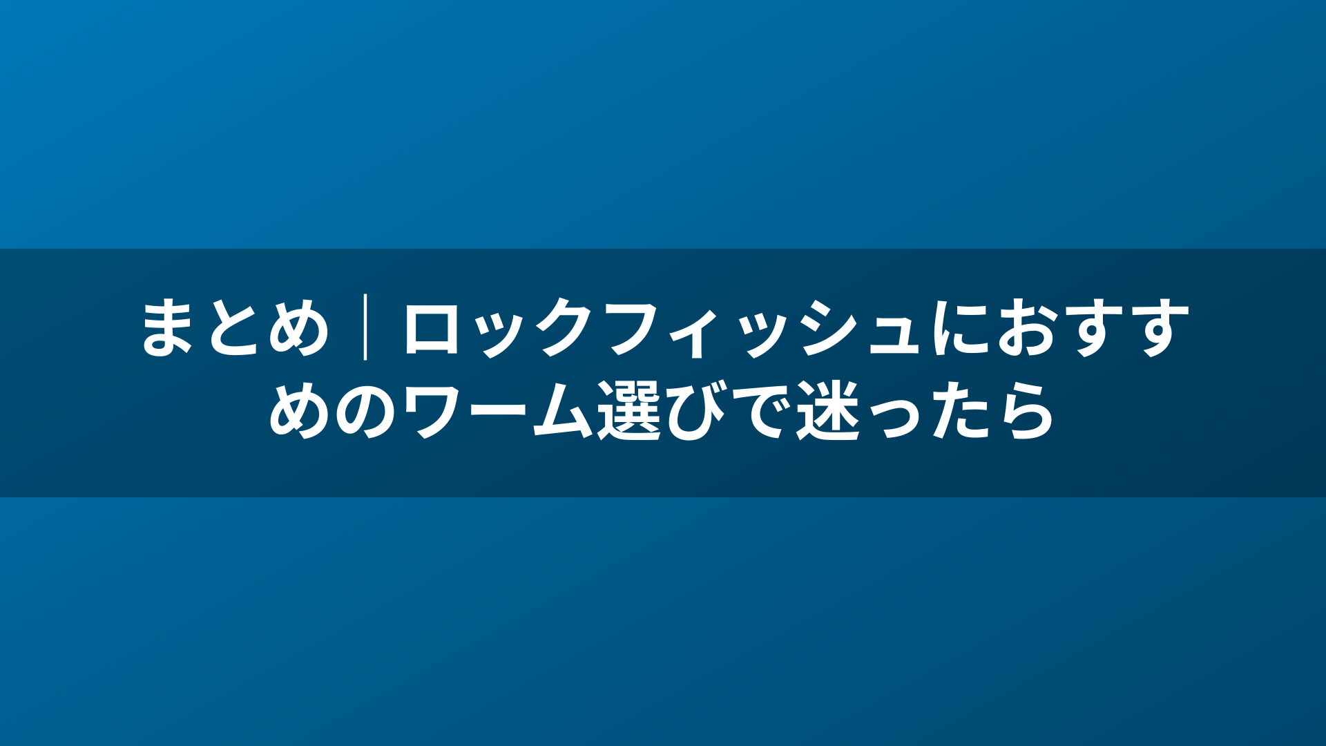 まとめ｜ロックフィッシュにおすすめのワーム選びで迷ったら