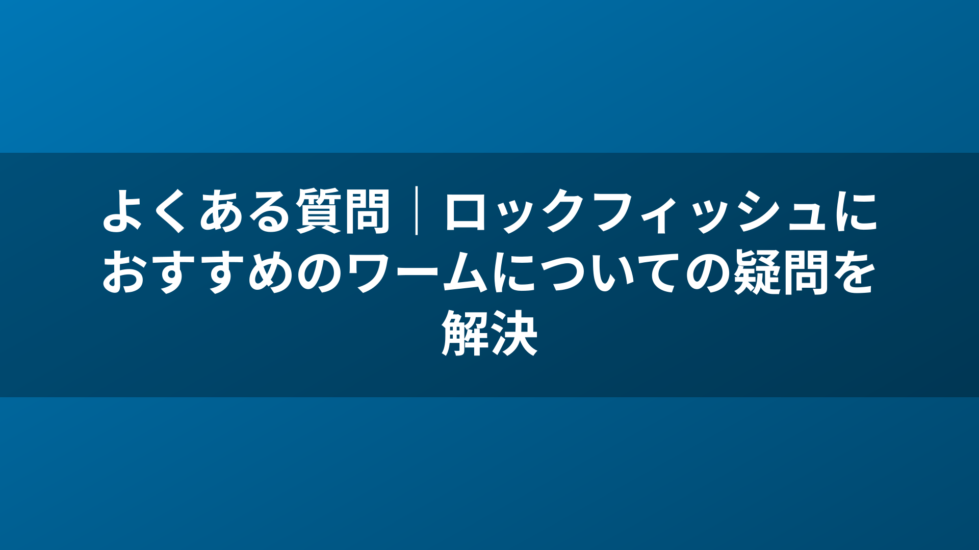 よくある質問｜ロックフィッシュにおすすめのワームについての疑問を解決