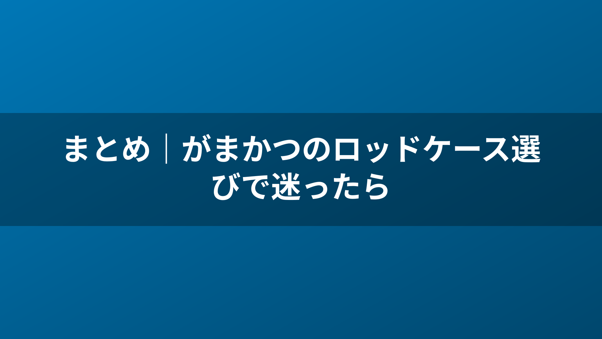 まとめ｜がまかつのロッドケース選びで迷ったら