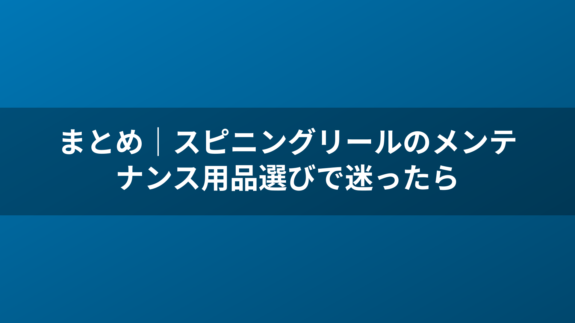 まとめ｜スピニングリールのメンテナンス用品選びで迷ったら