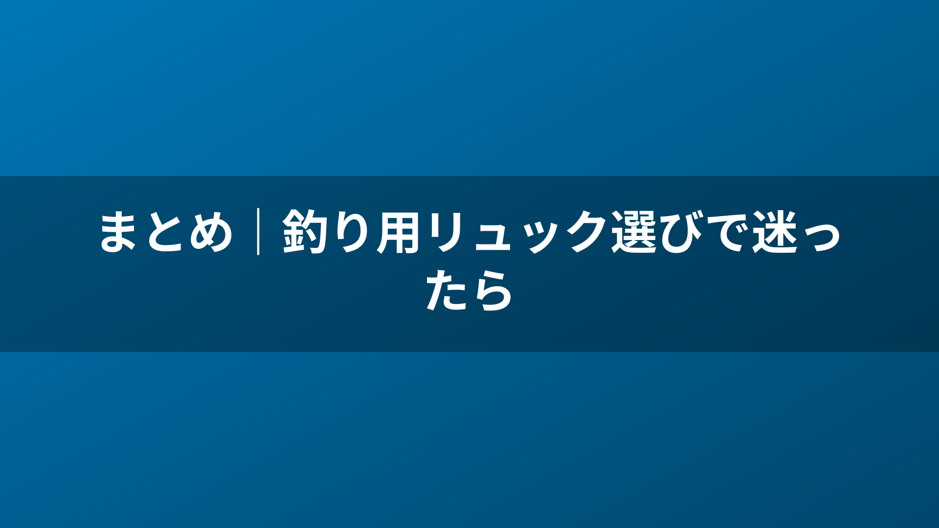 まとめ｜釣り用リュック選びで迷ったら