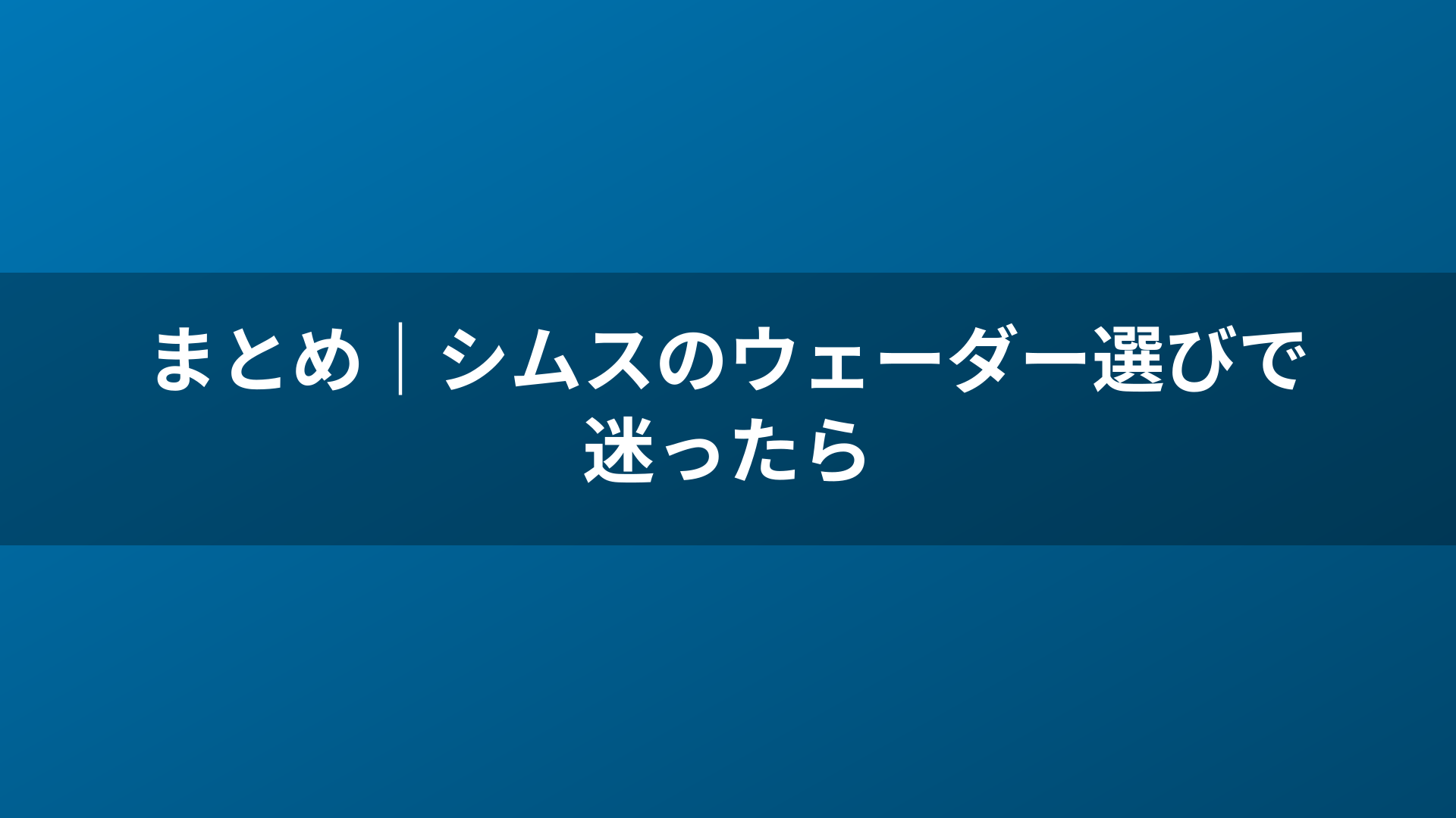 まとめ｜シムスのウェーダー選びで迷ったら