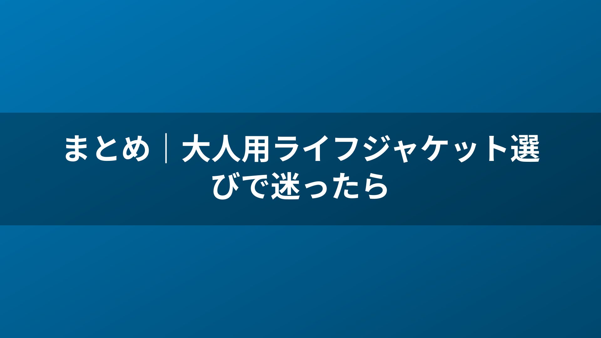 まとめ｜大人用ライフジャケット選びで迷ったら