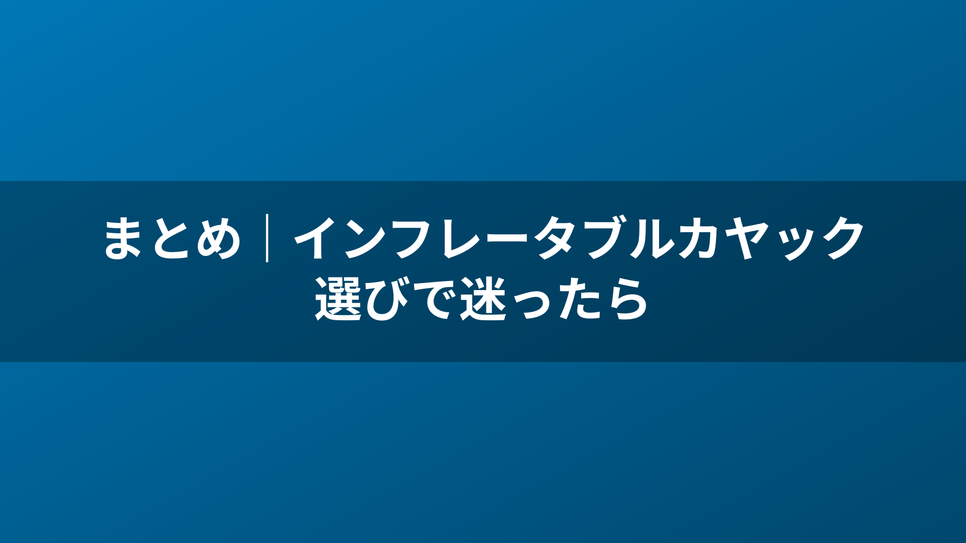 まとめ｜インフレータブルカヤック選びで迷ったら