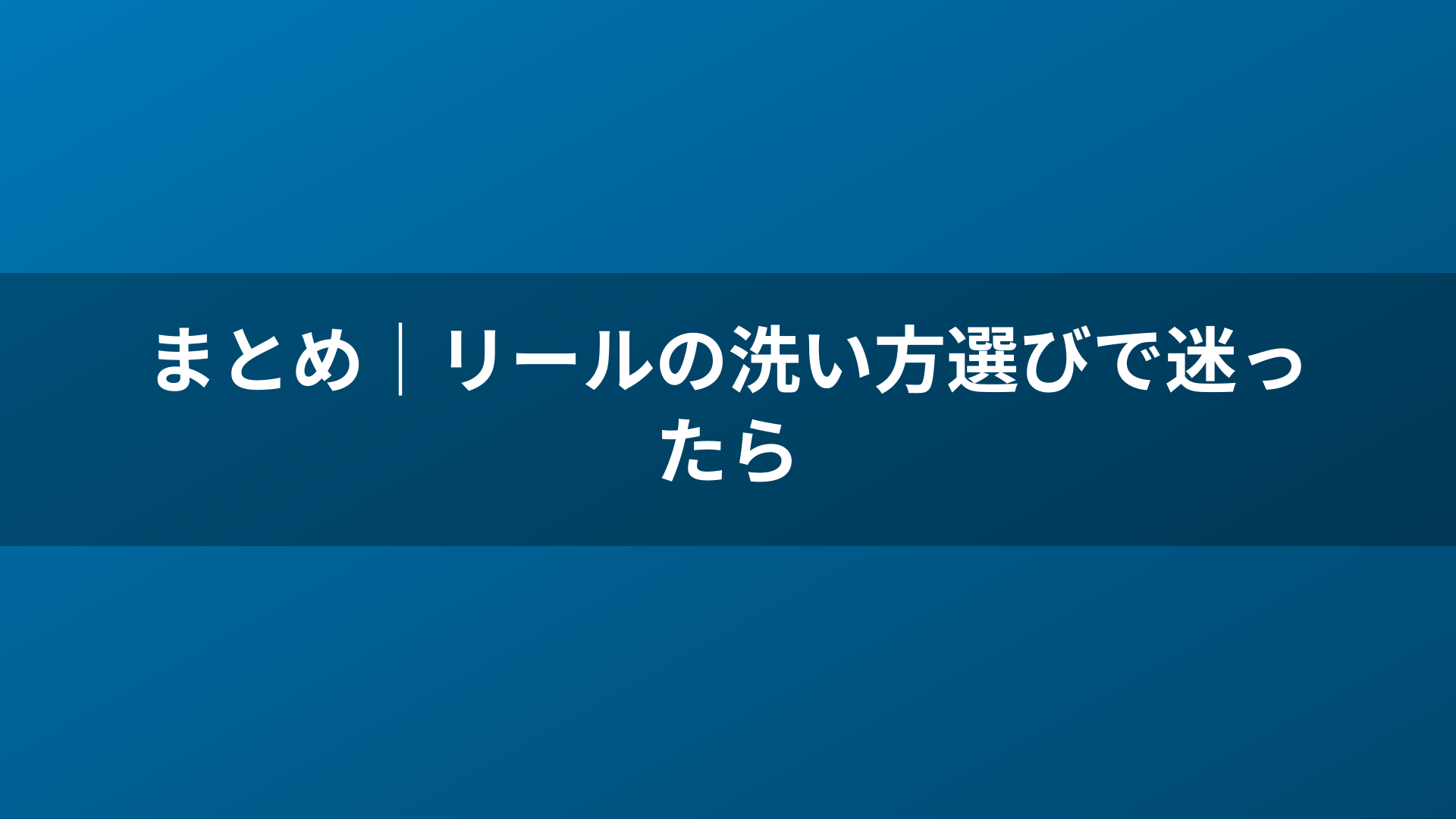 まとめ|リールの洗い方選びで迷ったら