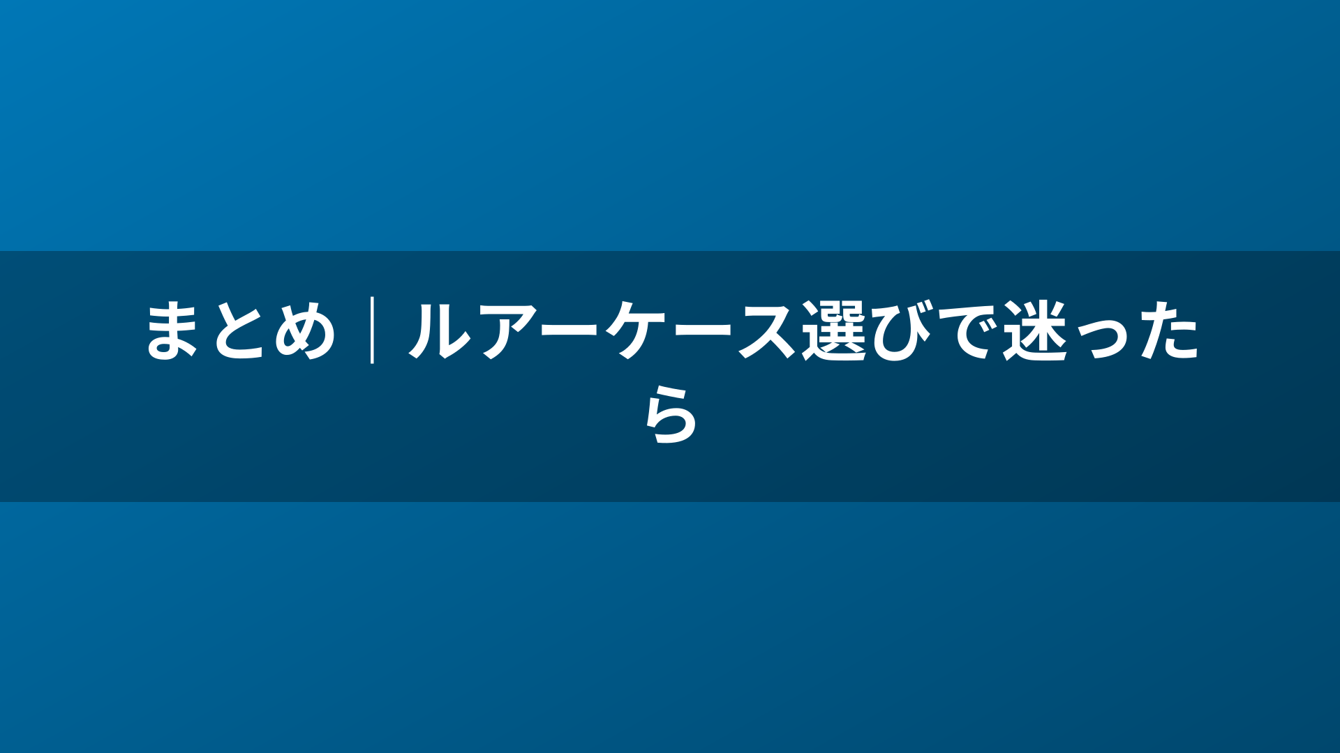 まとめ|ルアーケース選びで迷ったら
