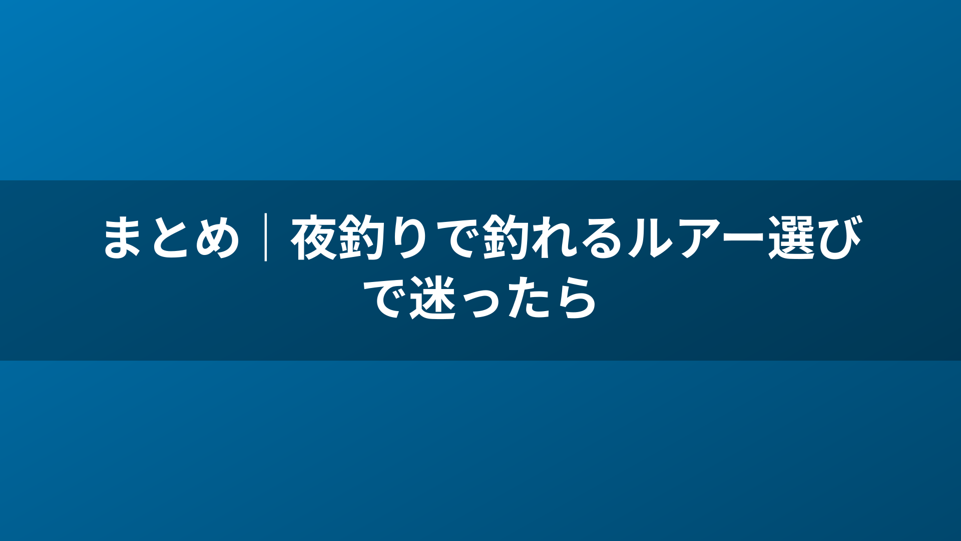 まとめ｜夜釣りで釣れるルアー選びで迷ったら