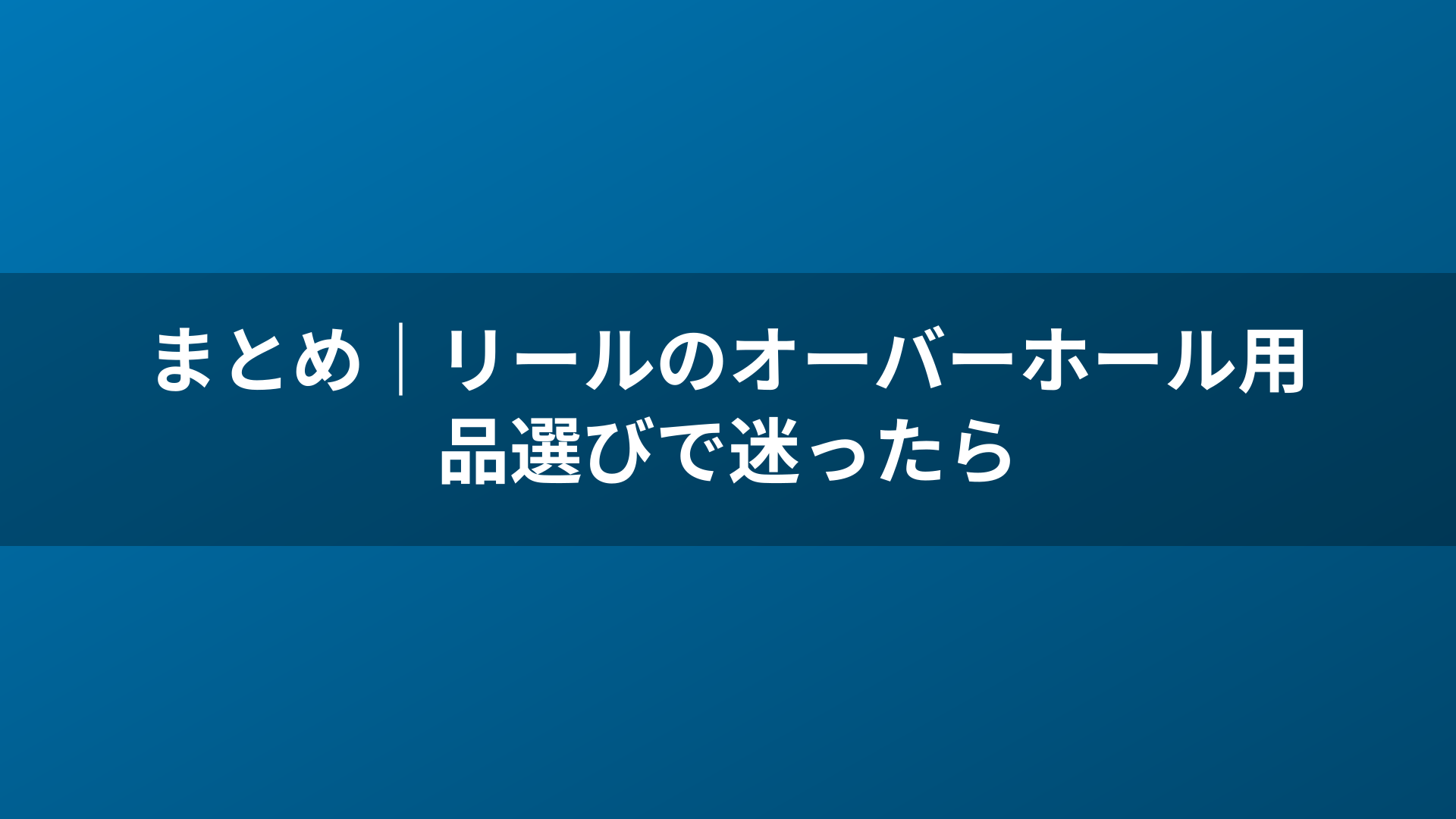 まとめ｜リールのオーバーホール用品選びで迷ったら