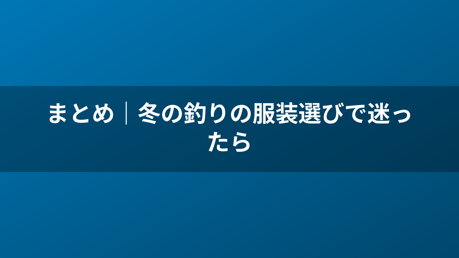 まとめ｜冬の釣りの服装選びで迷ったら