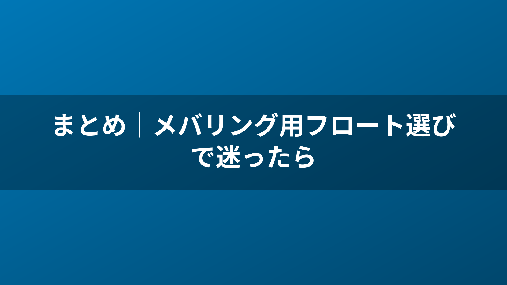 まとめ｜メバリング用フロート選びで迷ったら