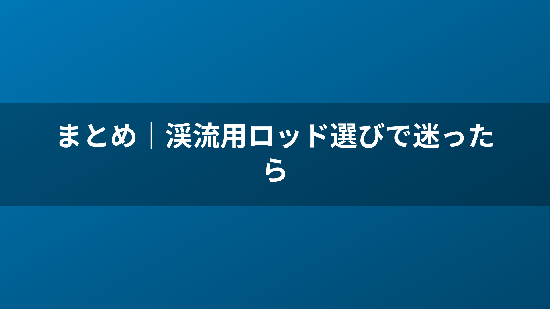 まとめ｜渓流用ロッド選びで迷ったら
