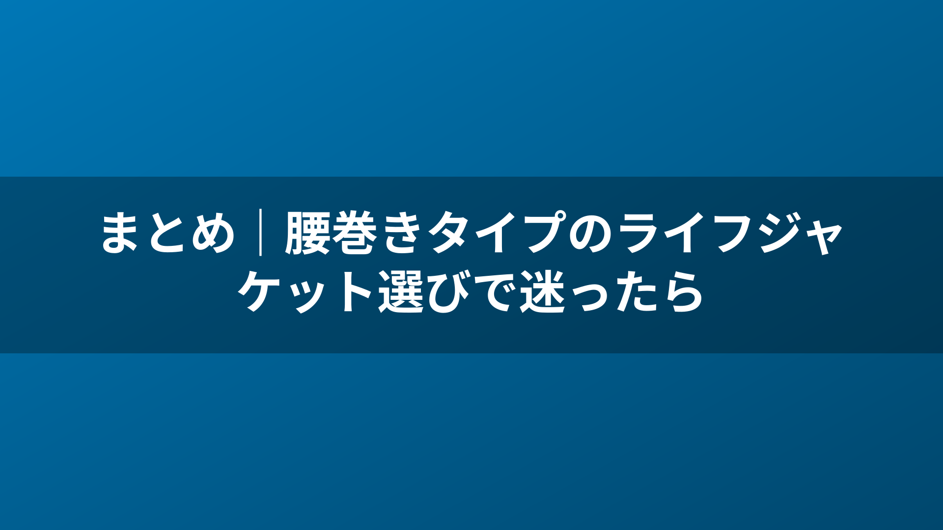 まとめ｜腰巻きタイプのライフジャケット選びで迷ったら