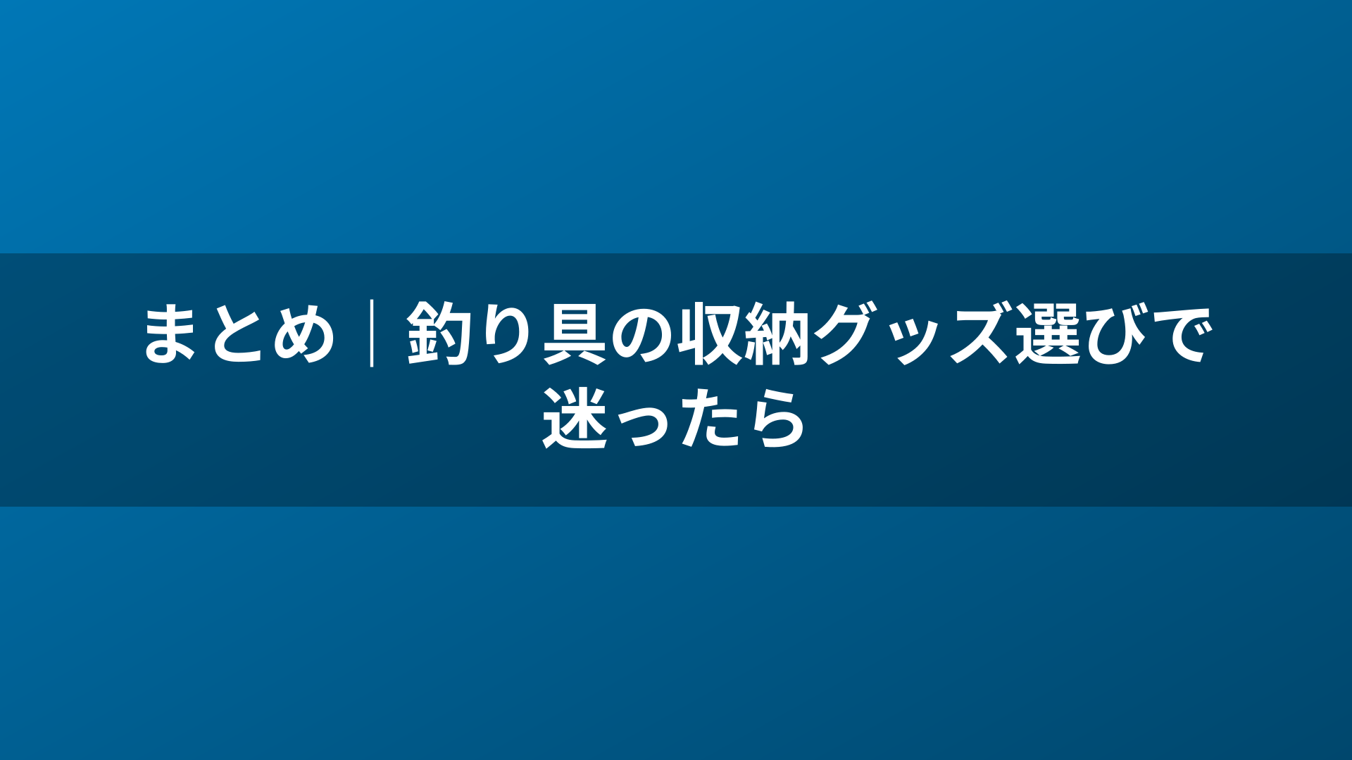 まとめ｜釣り具の収納グッズ選びで迷ったら