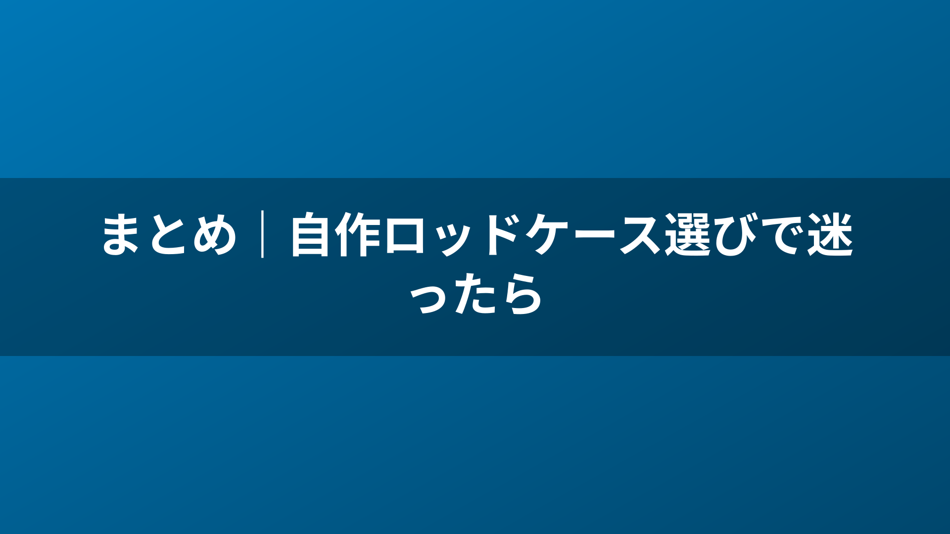 まとめ｜自作ロッドケース選びで迷ったら