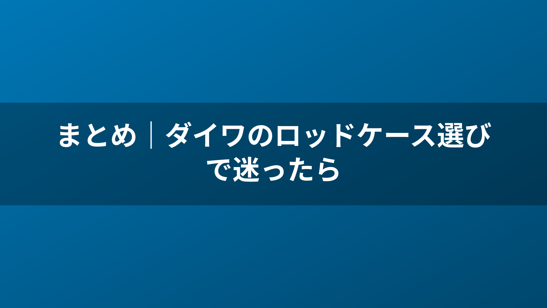 まとめ｜ダイワのロッドケース選びで迷ったら