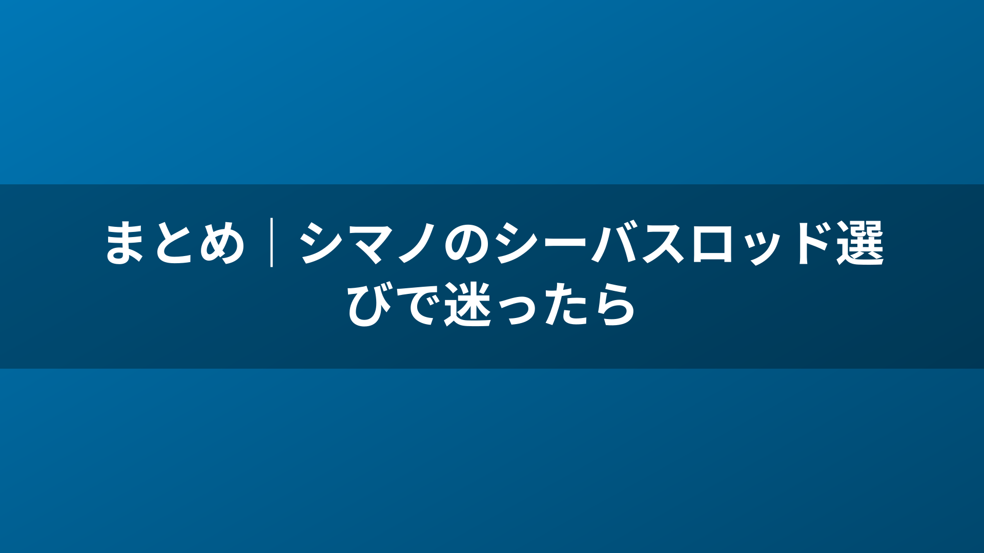 まとめ｜シマノのシーバスロッド選びで迷ったら
