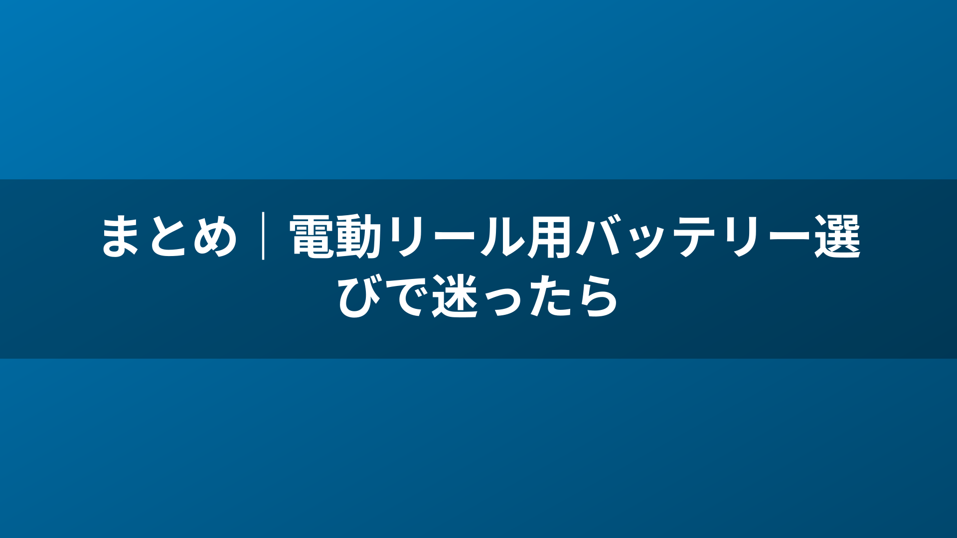 まとめ｜電動リール用バッテリー選びで迷ったら