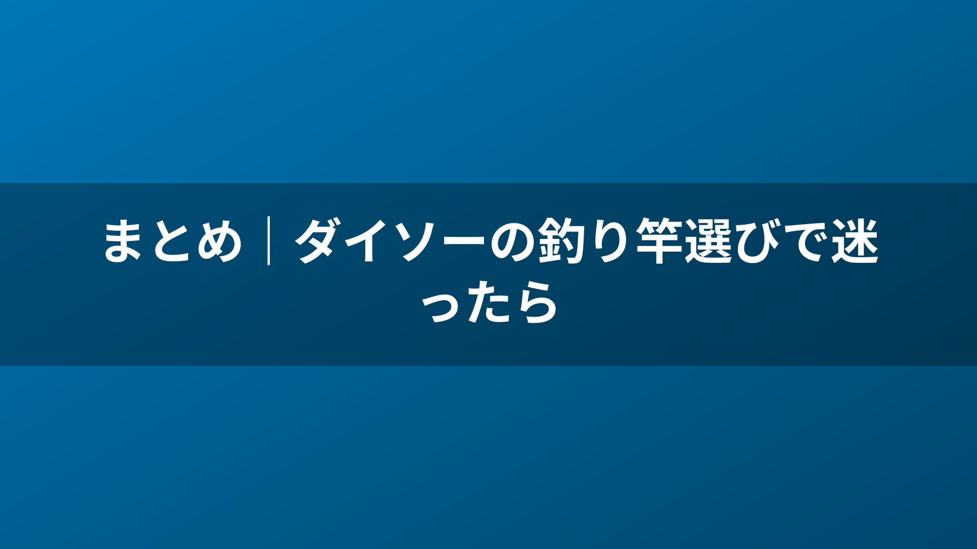 まとめ｜ダイソーの釣り竿選びで迷ったら