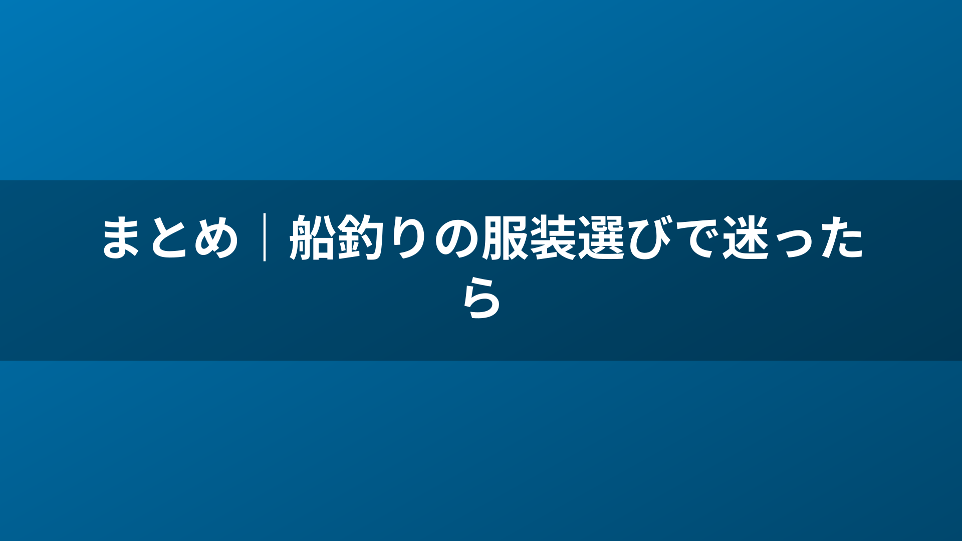 まとめ|船釣りの服装選びで迷ったら